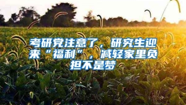 考研党注意了，研究生迎来“福利”，减轻家里负担不是梦