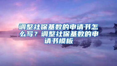 调整社保基数的申请书怎么写？调整社保基数的申请书模板