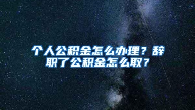 个人公积金怎么办理？辞职了公积金怎么取？