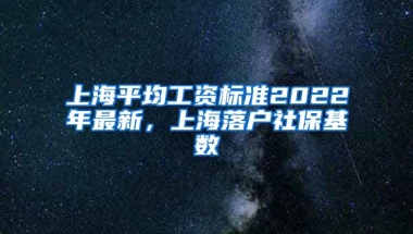 上海平均工资标准2022年最新，上海落户社保基数