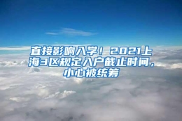 直接影响入学！2021上海3区规定入户截止时间，小心被统筹