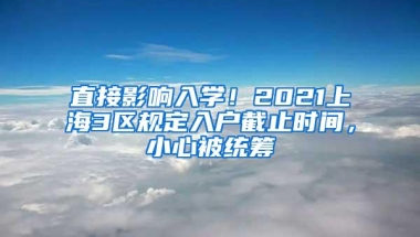 直接影响入学！2021上海3区规定入户截止时间，小心被统筹