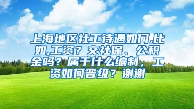 上海地区社工待遇如何,比如,工资？交社保、公积金吗？属于什么编制，工资如何晋级？谢谢