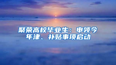 聚荣高校毕业生：申领今年津、补贴事项启动