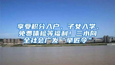 享受积分入户、子女入学、免费体检等福利！三水向全社会广发“举匠令”