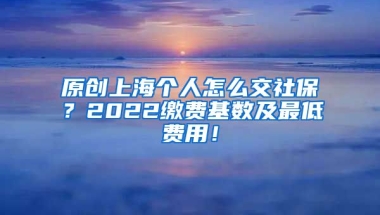 原创上海个人怎么交社保？2022缴费基数及最低费用！