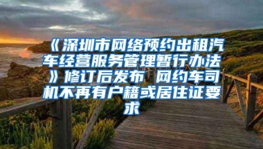 《深圳市网络预约出租汽车经营服务管理暂行办法》修订后发布 网约车司机不再有户籍或居住证要求