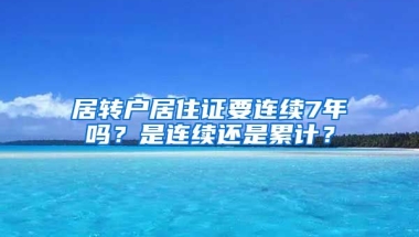 居转户居住证要连续7年吗？是连续还是累计？