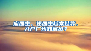 应届生、往届生档案挂靠、入户广州知多少？