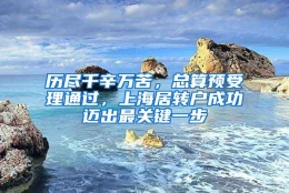 历尽千辛万苦，总算预受理通过，上海居转户成功迈出最关键一步