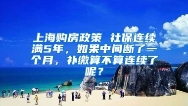 上海购房政策 社保连续满5年，如果中间断了一个月，补缴算不算连续了呢？