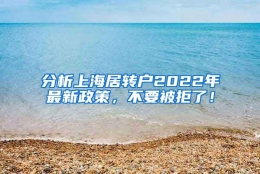 分析上海居转户2022年最新政策，不要被拒了！