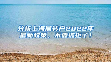 分析上海居转户2022年最新政策，不要被拒了！