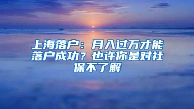 上海落户：月入过万才能落户成功？也许你是对社保不了解