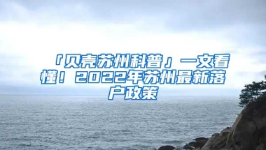 「贝壳苏州科普」一文看懂！2022年苏州最新落户政策