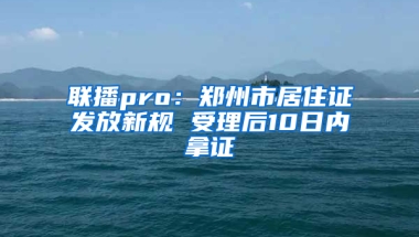 联播pro：郑州市居住证发放新规 受理后10日内拿证