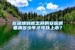 在深圳到底怎样的安居房要满多少年才可以上市？