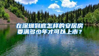 在深圳到底怎样的安居房要满多少年才可以上市？