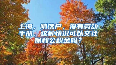 上海，刚落户，没有劳动手册，这种情况可以交社保和公积金吗？