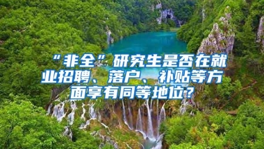 “非全”研究生是否在就业招聘、落户、补贴等方面享有同等地位？