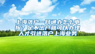 上海落户一网通办怎么申报？足不出户就可以办理人才引进落户上海业务