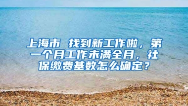 上海市 找到新工作啦，第一个月工作未满全月，社保缴费基数怎么确定？