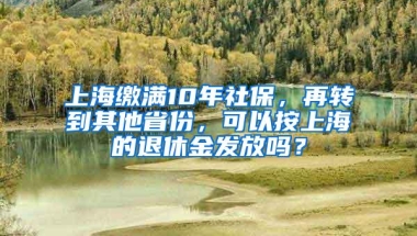 上海缴满10年社保，再转到其他省份，可以按上海的退休金发放吗？