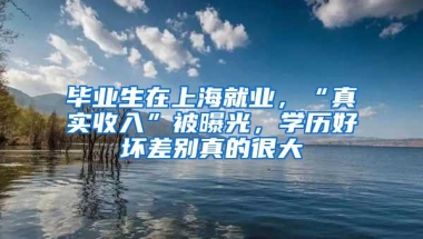 毕业生在上海就业，“真实收入”被曝光，学历好坏差别真的很大