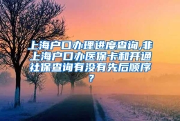 上海户口办理进度查询,非上海户口办医保卡和开通社保查询有没有先后顺序？