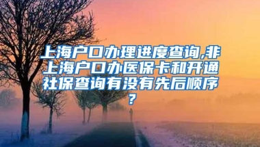 上海户口办理进度查询,非上海户口办医保卡和开通社保查询有没有先后顺序？