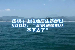 围观｜上海应届生薪酬过4000：“租房就顿时活不下去了”