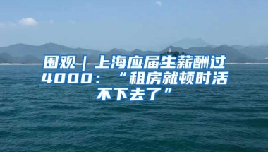 围观｜上海应届生薪酬过4000：“租房就顿时活不下去了”