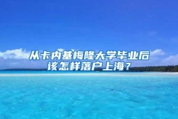 从卡内基梅隆大学毕业后该怎样落户上海？