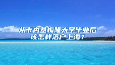 从卡内基梅隆大学毕业后该怎样落户上海？