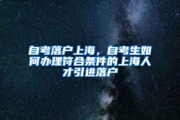 自考落户上海，自考生如何办理符合条件的上海人才引进落户