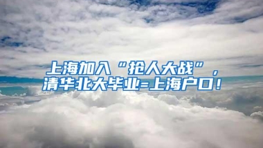 上海加入“抢人大战”，清华北大毕业=上海户口！