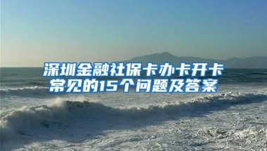 深圳金融社保卡办卡开卡常见的15个问题及答案