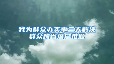 我为群众办实事三天解决群众跨省落户难题