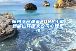 杭州落户政策2022年最新版选择哪家公司办理更快