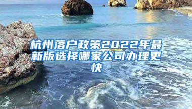 杭州落户政策2022年最新版选择哪家公司办理更快