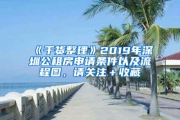 《干货整理》2019年深圳公租房申请条件以及流程图，请关注＋收藏