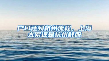 户口迁到杭州流程，上海太累还是杭州舒服