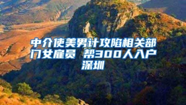 中介使美男计攻陷相关部门女雇员 帮300人入户深圳