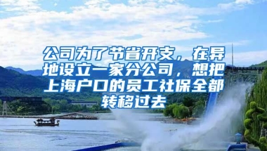 公司为了节省开支，在异地设立一家分公司，想把上海户口的员工社保全都转移过去