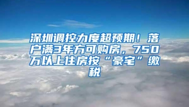 深圳调控力度超预期！落户满3年方可购房，750万以上住房按“豪宅”缴税