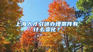 上海人才引进办理条件有什么变化？