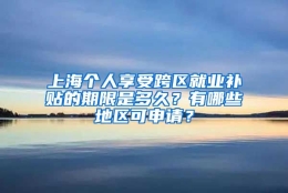 上海个人享受跨区就业补贴的期限是多久？有哪些地区可申请？