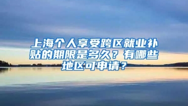 上海个人享受跨区就业补贴的期限是多久？有哪些地区可申请？