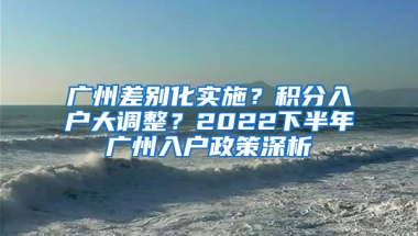 广州差别化实施？积分入户大调整？2022下半年广州入户政策深析