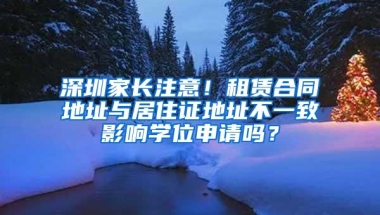 深圳家长注意！租赁合同地址与居住证地址不一致影响学位申请吗？